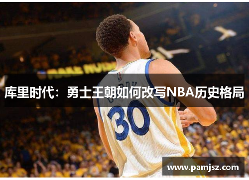库里时代：勇士王朝如何改写NBA历史格局
